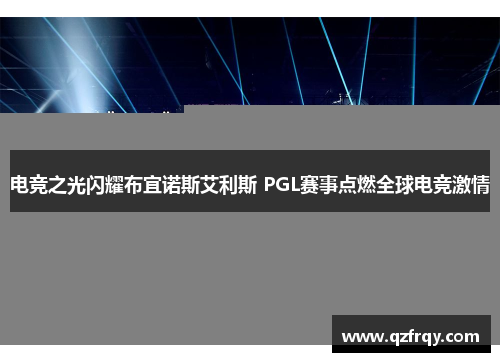 电竞之光闪耀布宜诺斯艾利斯 PGL赛事点燃全球电竞激情 电竞之光闪耀布宜诺斯艾利斯 PGL赛事点燃全球电竞激情