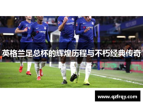 英格兰足总杯的辉煌历程与不朽经典传奇 英格兰足总杯的辉煌历程与不朽经典传奇
