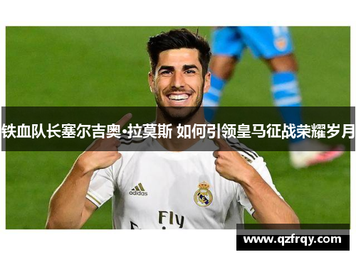 铁血队长塞尔吉奥·拉莫斯 如何引领皇马征战荣耀岁月 铁血队长塞尔吉奥·拉莫斯 如何引领皇马征战荣耀岁月