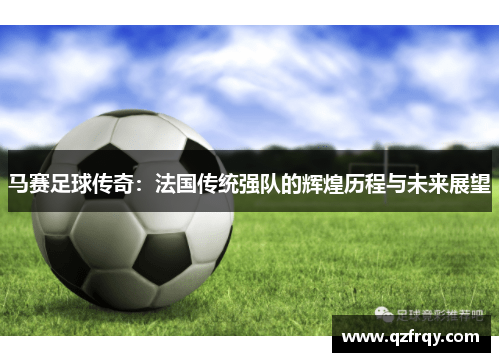 马赛足球传奇:法国传统强队的辉煌历程与未来展望 马赛足球传奇:法国传统强队的辉煌历程与未来展望