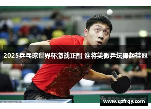 2025乒乓球世界杯激战正酣 谁将笑傲乒坛捧起桂冠 2025乒乓球世界杯激战正酣 谁将笑傲乒坛捧起桂冠