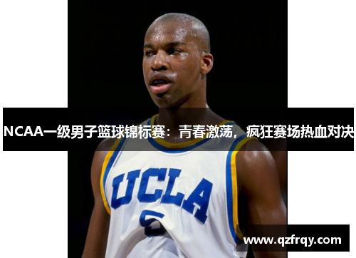 NCAA一级男子篮球锦标赛:青春激荡,疯狂赛场热血对决 NCAA一级男子篮球锦标赛:青春激荡,疯狂赛场热血对决