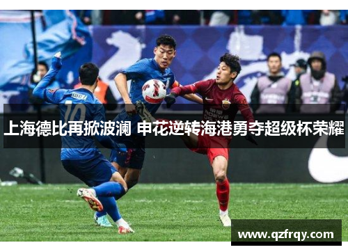 上海德比再掀波澜 申花逆转海港勇夺超级杯荣耀 上海德比再掀波澜 申花逆转海港勇夺超级杯荣耀