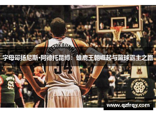 字母哥扬尼斯·阿德托昆博:雄鹿王朝崛起与篮球霸主之路 字母哥扬尼斯·阿德托昆博:雄鹿王朝崛起与篮球霸主之路