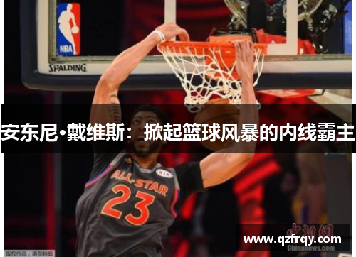 安东尼·戴维斯:掀起篮球风暴的内线霸主 安东尼·戴维斯:掀起篮球风暴的内线霸主