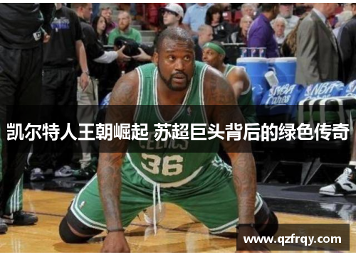 凯尔特人王朝崛起 苏超巨头背后的绿色传奇 凯尔特人王朝崛起 苏超巨头背后的绿色传奇