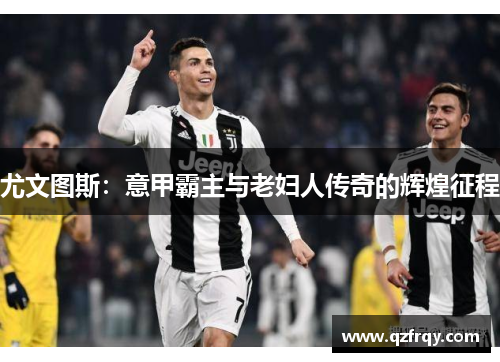 尤文图斯:意甲霸主与老妇人传奇的辉煌征程 尤文图斯:意甲霸主与老妇人传奇的辉煌征程