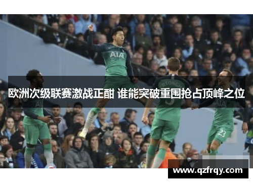 欧洲次级联赛激战正酣 谁能突破重围抢占顶峰之位 欧洲次级联赛激战正酣 谁能突破重围抢占顶峰之位