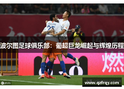 波尔图足球俱乐部:葡超巨龙崛起与辉煌历程 波尔图足球俱乐部:葡超巨龙崛起与辉煌历程