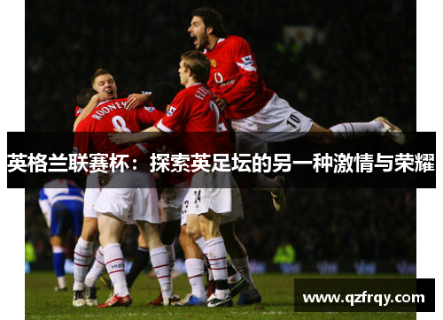 英格兰联赛杯:探索英足坛的另一种激情与荣耀 英格兰联赛杯:探索英足坛的另一种激情与荣耀