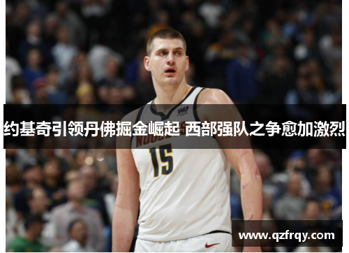 约基奇引领丹佛掘金崛起 西部强队之争愈加激烈 约基奇引领丹佛掘金崛起 西部强队之争愈加激烈