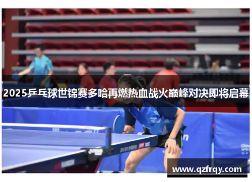 2025乒乓球世锦赛多哈再燃热血战火巅峰对决即将启幕 2025乒乓球世锦赛多哈再燃热血战火巅峰对决即将启幕