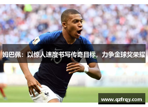 姆巴佩:以惊人速度书写传奇目标,力争金球奖荣耀 姆巴佩:以惊人速度书写传奇目标,力争金球奖荣耀