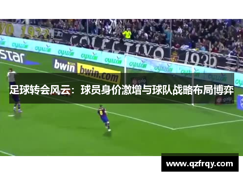 足球转会风云:球员身价激增与球队战略布局博弈 足球转会风云:球员身价激增与球队战略布局博弈