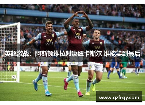 英超激战:阿斯顿维拉对决纽卡斯尔 谁能笑到最后 英超激战:阿斯顿维拉对决纽卡斯尔 谁能笑到最后