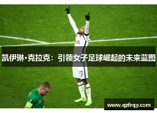 凯伊琳·克拉克:引领女子足球崛起的未来蓝图 凯伊琳·克拉克:引领女子足球崛起的未来蓝图