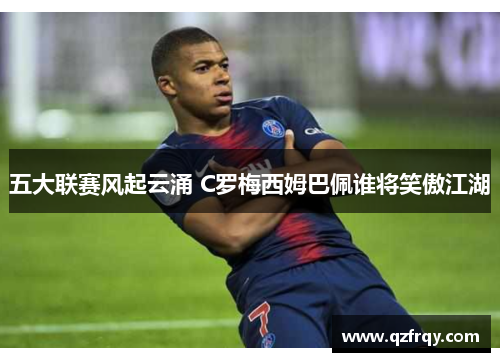 五大联赛风起云涌 C罗梅西姆巴佩谁将笑傲江湖 五大联赛风起云涌 C罗梅西姆巴佩谁将笑傲江湖