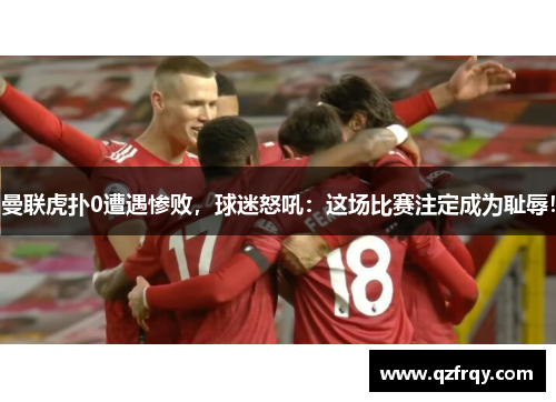 曼联虎扑0遭遇惨败,球迷怒吼:这场比赛注定成为耻辱!